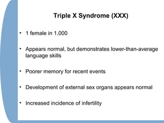Triple X Syndrome (XXX)
• 1 female in 1,000
• Appears normal, but demonstrates lower-than-average
language skills
• Poorer memory for recent events
• Development of external sex organs appears normal
• Increased incidence of infertility
 