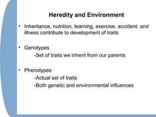 Heredity and Environment
• Inheritance, nutrition, learning, exercise, accident, and
illness contribute to development of traits
• Genotypes
-Set of traits we inherit from our parents
• Phenotypes
-Actual set of traits
-Both genetic and environmental influences
 