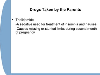 Drugs Taken by the Parents
• Thalidomide
-A sedative used for treatment of insomnia and nausea
-Causes missing or stunted limbs during second month
of pregnancy
 