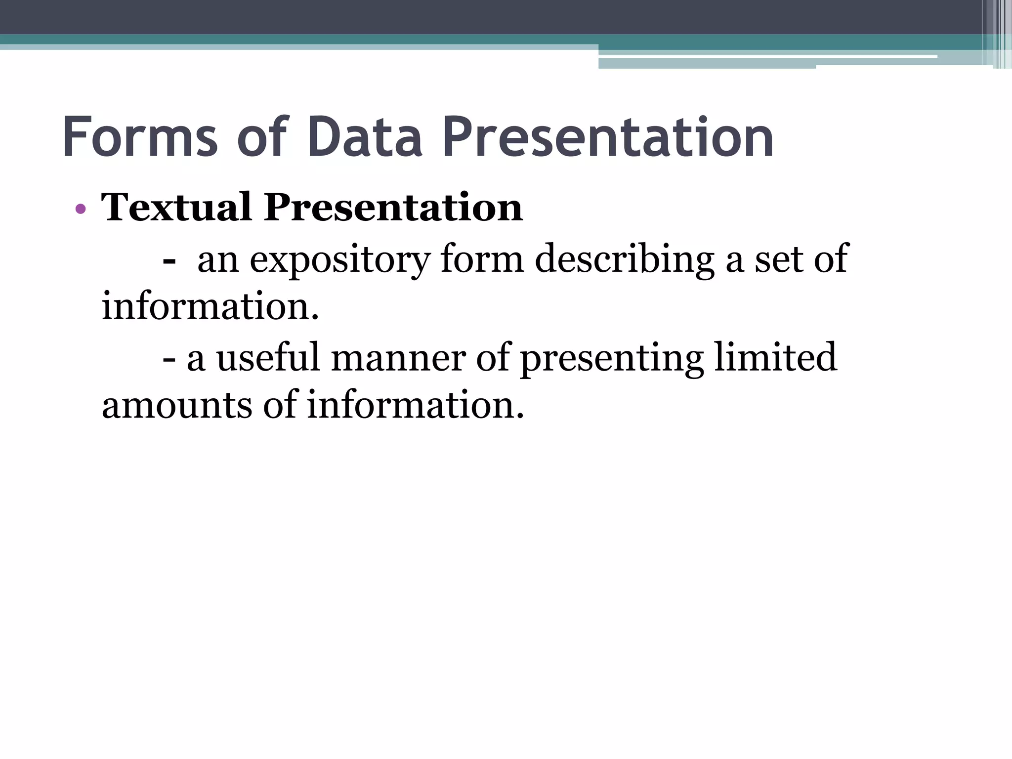 Forms of Data Presentation
• Textual Presentation
- an expository form describing a set of
information.
- a useful manner of presenting limited
amounts of information.
 