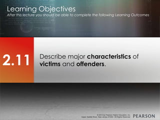 © 2013 by Pearson Higher Education, Inc
Upper Saddle River, New Jersey 07458 • All Rights Reserved
© 2013 by Pearson Higher Education, Inc
Upper Saddle River, New Jersey 07458 • All Rights Reserved
Describe major characteristics of
victims and offenders.
Learning Objectives
After this lecture you should be able to complete the following Learning Outcomes
2.11
 