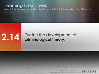 © 2013 by Pearson Higher Education, Inc
Upper Saddle River, New Jersey 07458 • All Rights Reserved
© 2013 by Pearson Higher Education, Inc
Upper Saddle River, New Jersey 07458 • All Rights Reserved
Outline the development of
criminological theory.
Learning Objectives
After this lecture you should be able to complete the following Learning Outcomes
2.14
 