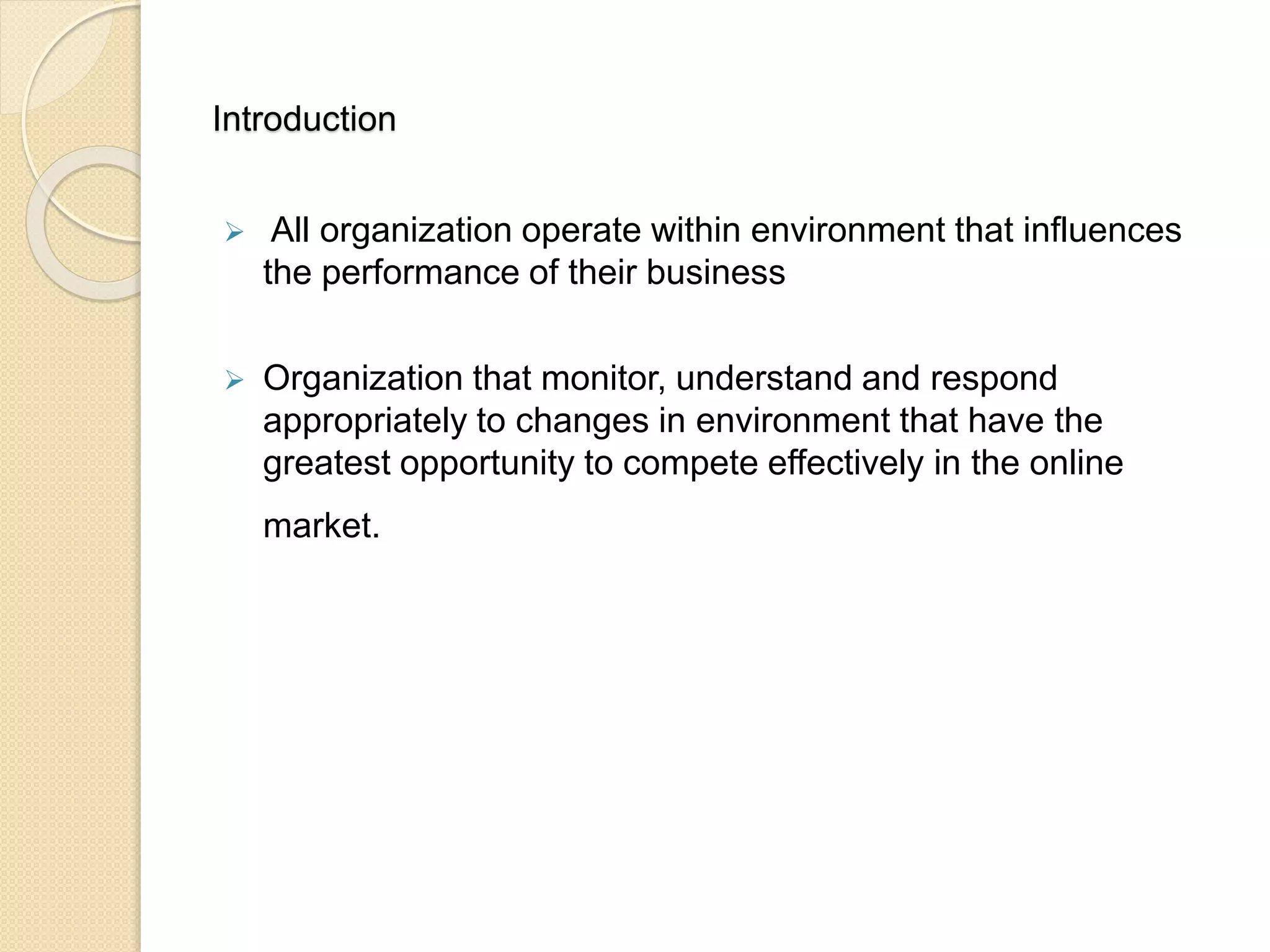 Introduction
 All organization operate within environment that influences
the performance of their business
 Organization that monitor, understand and respond
appropriately to changes in environment that have the
greatest opportunity to compete effectively in the online
market.
 