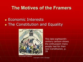 Copyright © 2011 Cengage
The Motives of the Framers
 Economic Interests
 The Constitution and Equality
This late-eighteenth-
century cartoon shows
the enthusiasm many
people had for their
new Constitution, p.
39
The Granger Collection
 