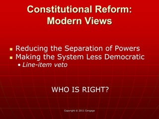 Copyright © 2011 Cengage
 Reducing the Separation of Powers
 Making the System Less Democratic
• Line-item veto
WHO IS RIGHT?
Constitutional Reform:
Modern Views
 