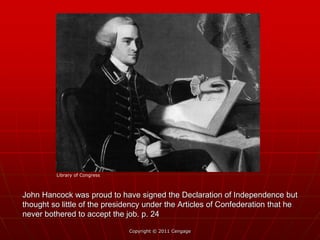 John Hancock was proud to have signed the Declaration of Independence but
thought so little of the presidency under the Articles of Confederation that he
never bothered to accept the job. p. 24
Copyright © 2011 Cengage
Library of Congress
 