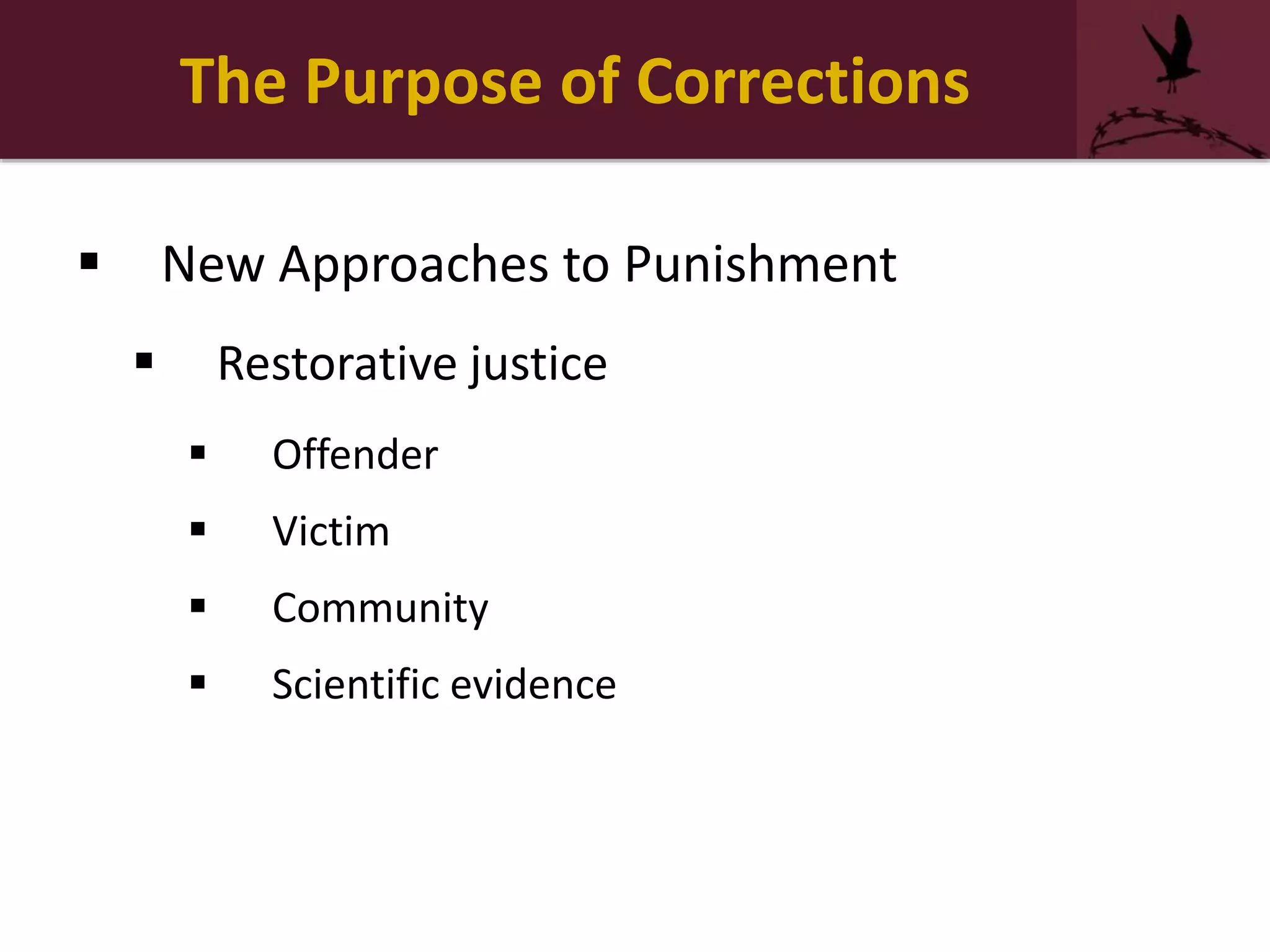The Purpose of Corrections
 New Approaches to Punishment
 Restorative justice
 Offender
 Victim
 Community
 Scientific evidence
 