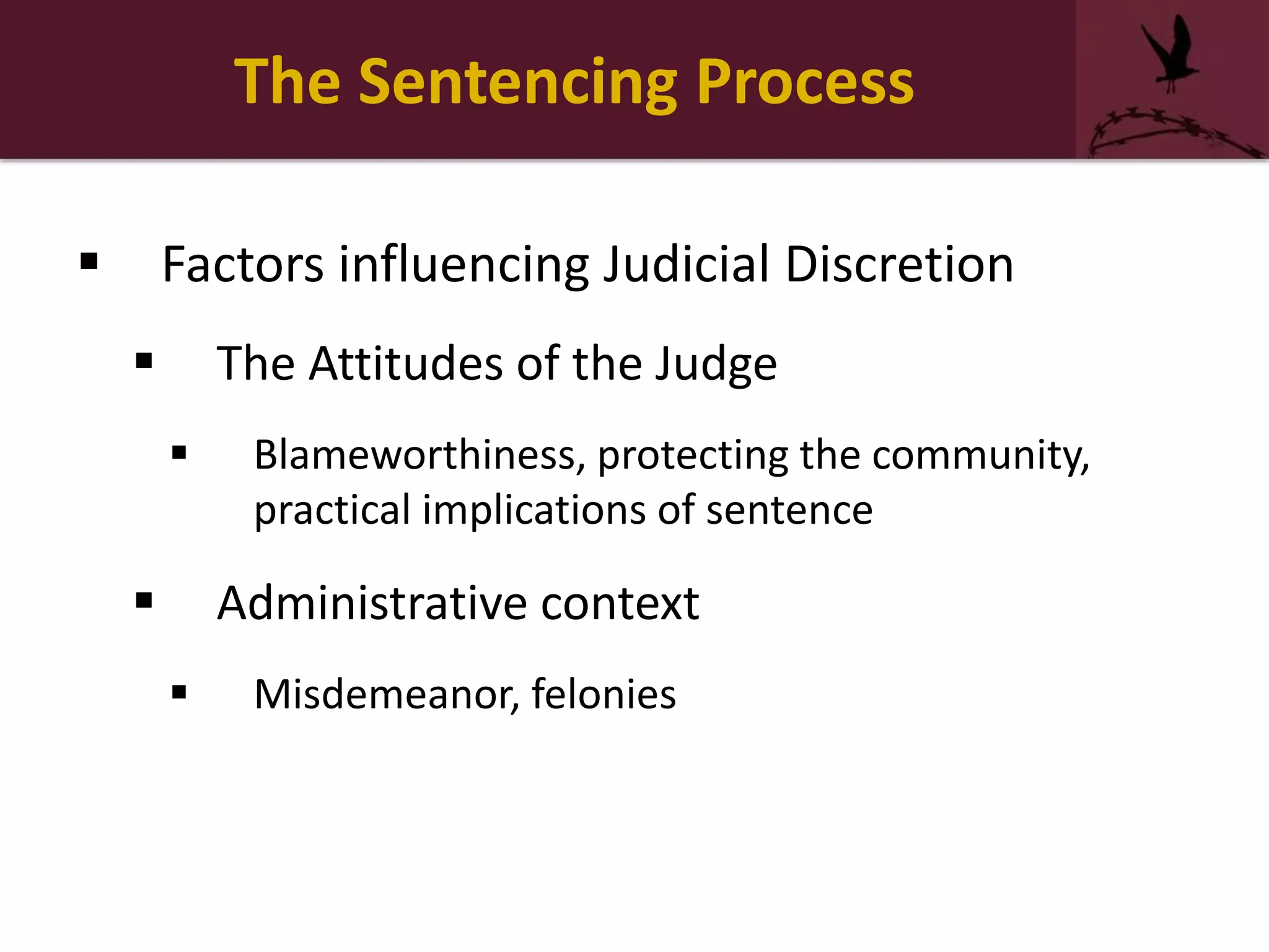 The Sentencing Process
 Factors influencing Judicial Discretion
 The Attitudes of the Judge
 Blameworthiness, protecting the community,
practical implications of sentence
 Administrative context
 Misdemeanor, felonies
 