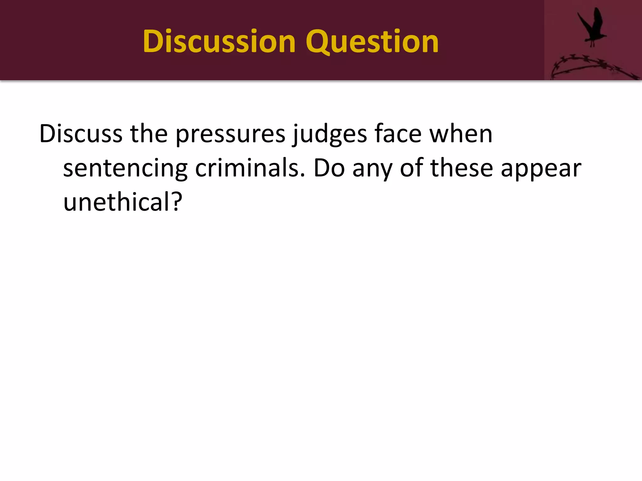 Discussion Question
Discuss the pressures judges face when
sentencing criminals. Do any of these appear
unethical?
 