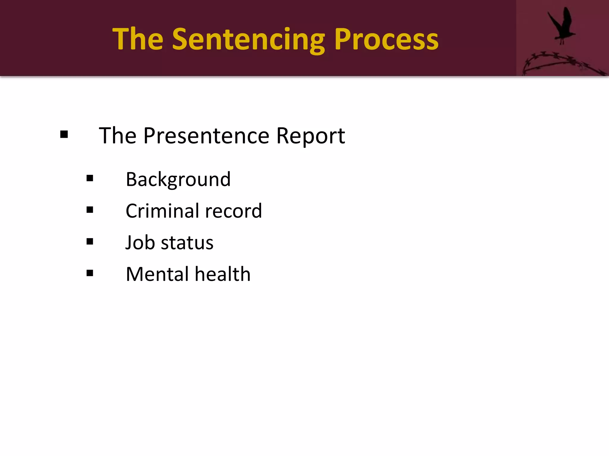 The Sentencing Process
 The Presentence Report
 Background
 Criminal record
 Job status
 Mental health
 