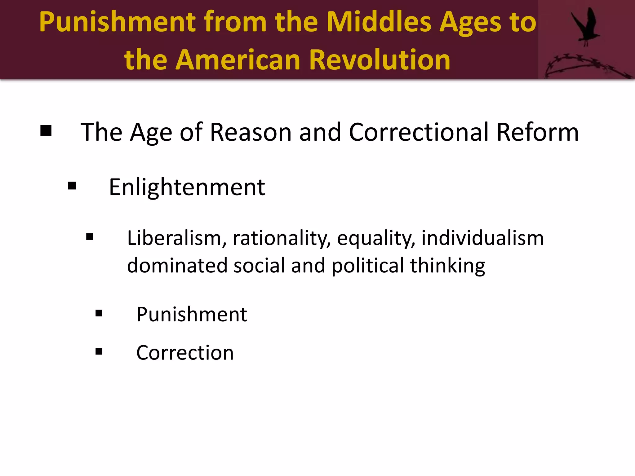 Punishment from the Middles Ages to
the American Revolution
 The Age of Reason and Correctional Reform
 Enlightenment
 Liberalism, rationality, equality, individualism
dominated social and political thinking
 Punishment
 Correction
 