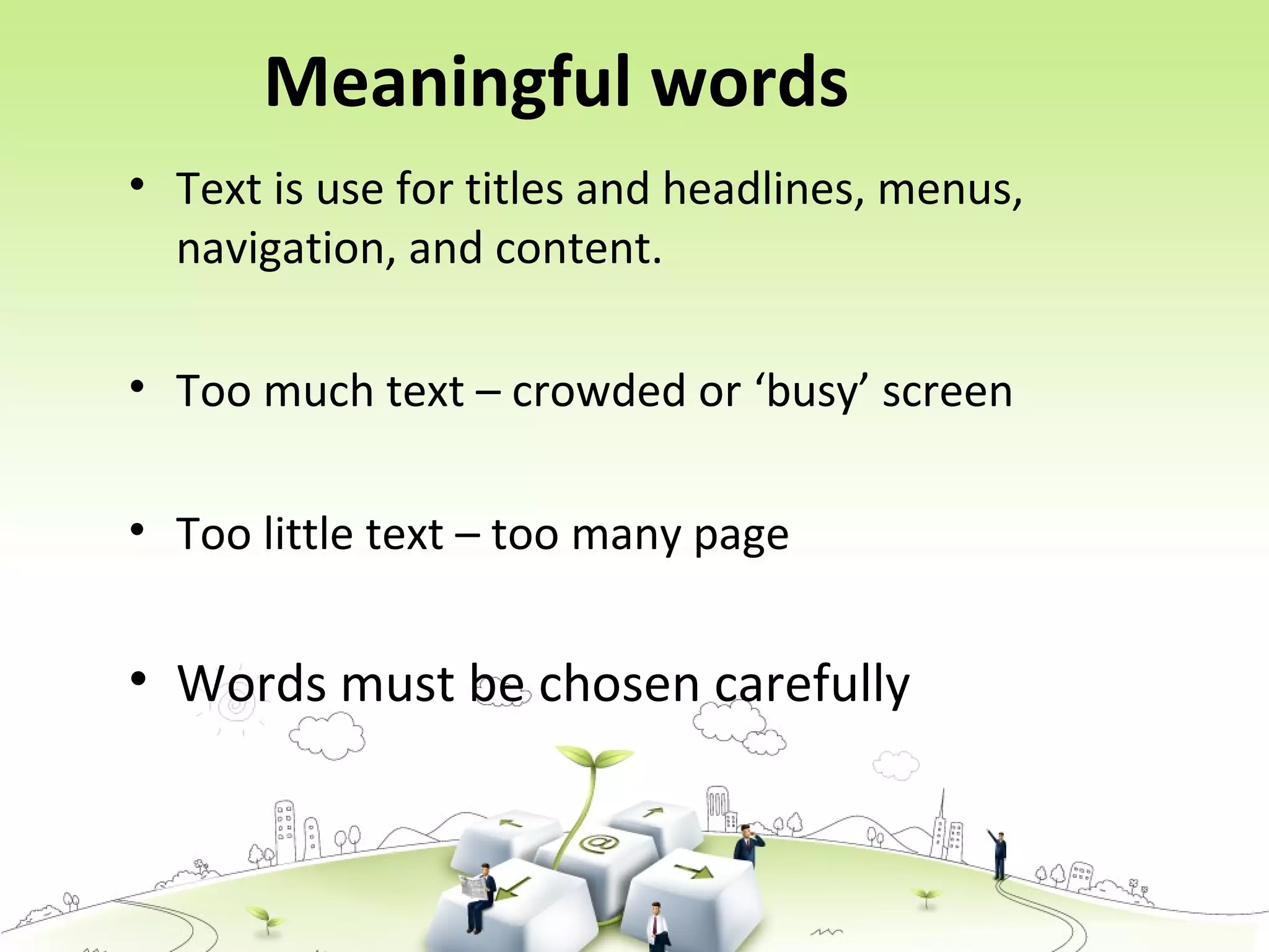 Meaningful words
• Text is use for titles and headlines, menus,
navigation, and content.
• Too much text – crowded or ‘busy’ screen
• Too little text – too many page
• Words must be chosen carefully
 