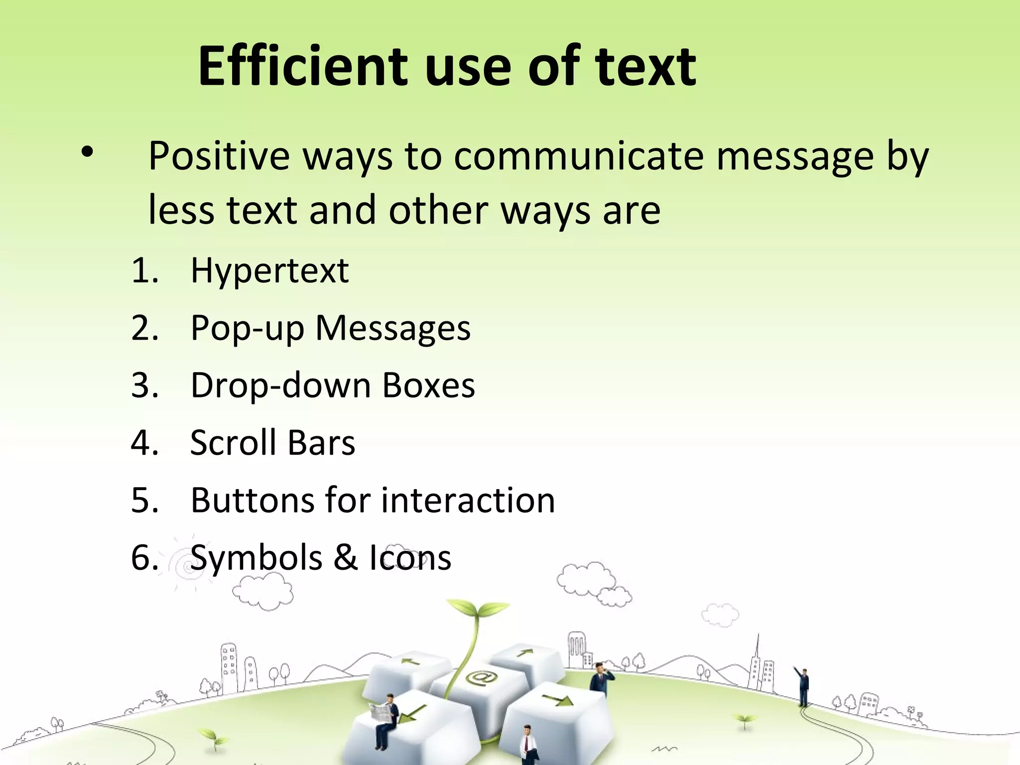 Efficient use of text
• Positive ways to communicate message by
less text and other ways are
1. Hypertext
2. Pop-up Messages
3. Drop-down Boxes
4. Scroll Bars
5. Buttons for interaction
6. Symbols & Icons
 