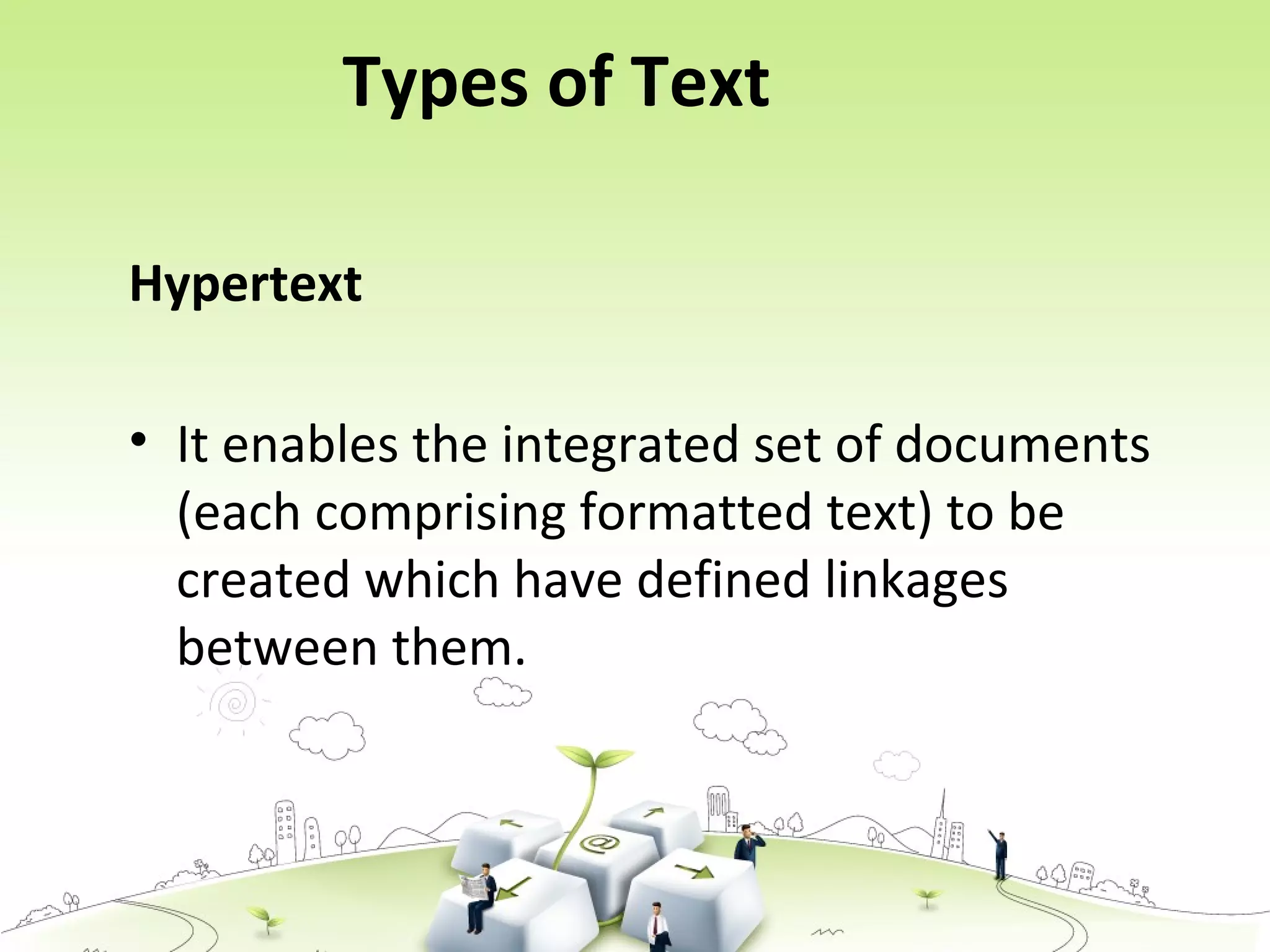 Types of Text
Hypertext
• It enables the integrated set of documents
(each comprising formatted text) to be
created which have defined linkages
between them.
 