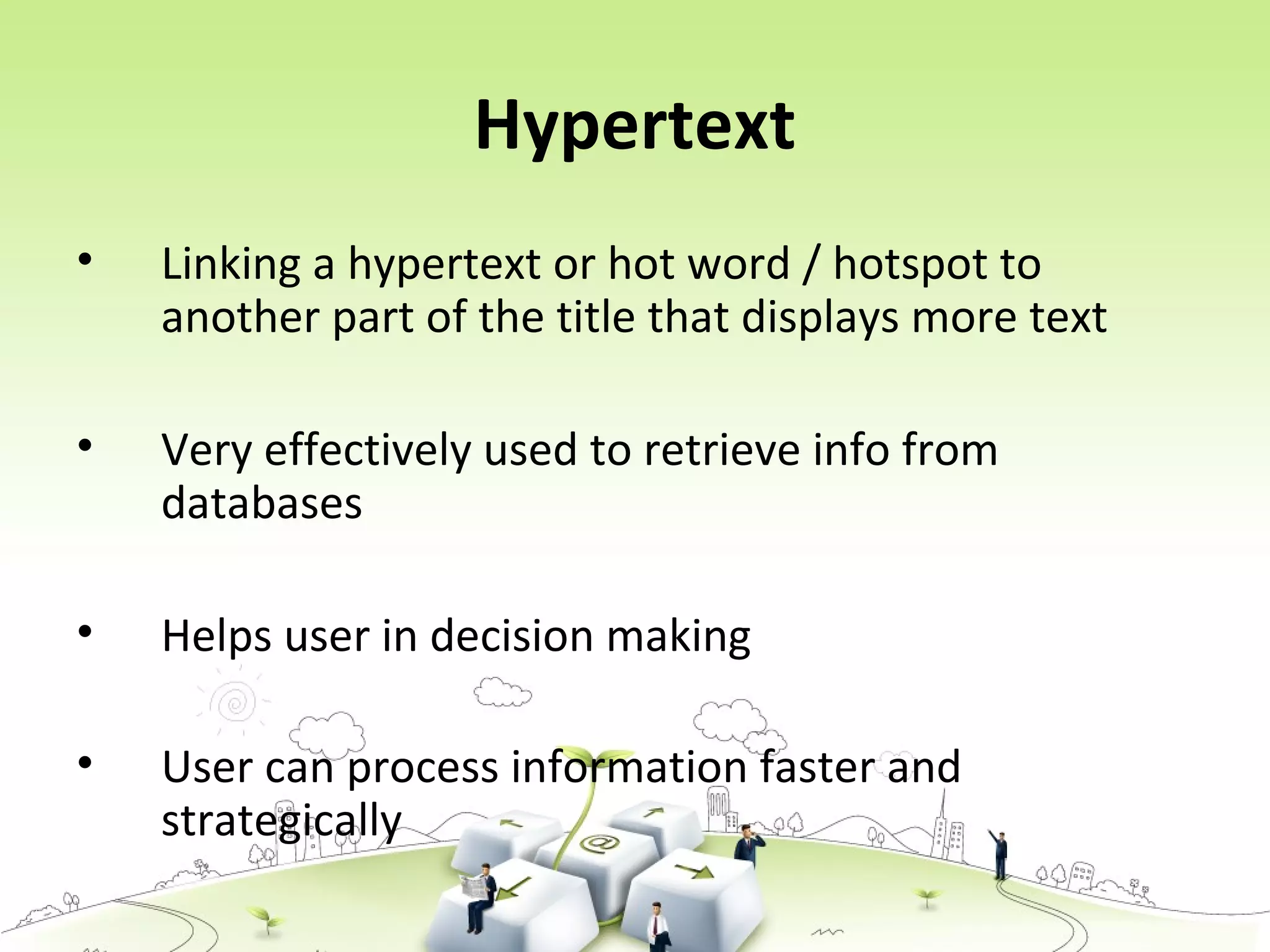 Hypertext
• Linking a hypertext or hot word / hotspot to
another part of the title that displays more text
• Very effectively used to retrieve info from
databases
• Helps user in decision making
• User can process information faster and
strategically
 