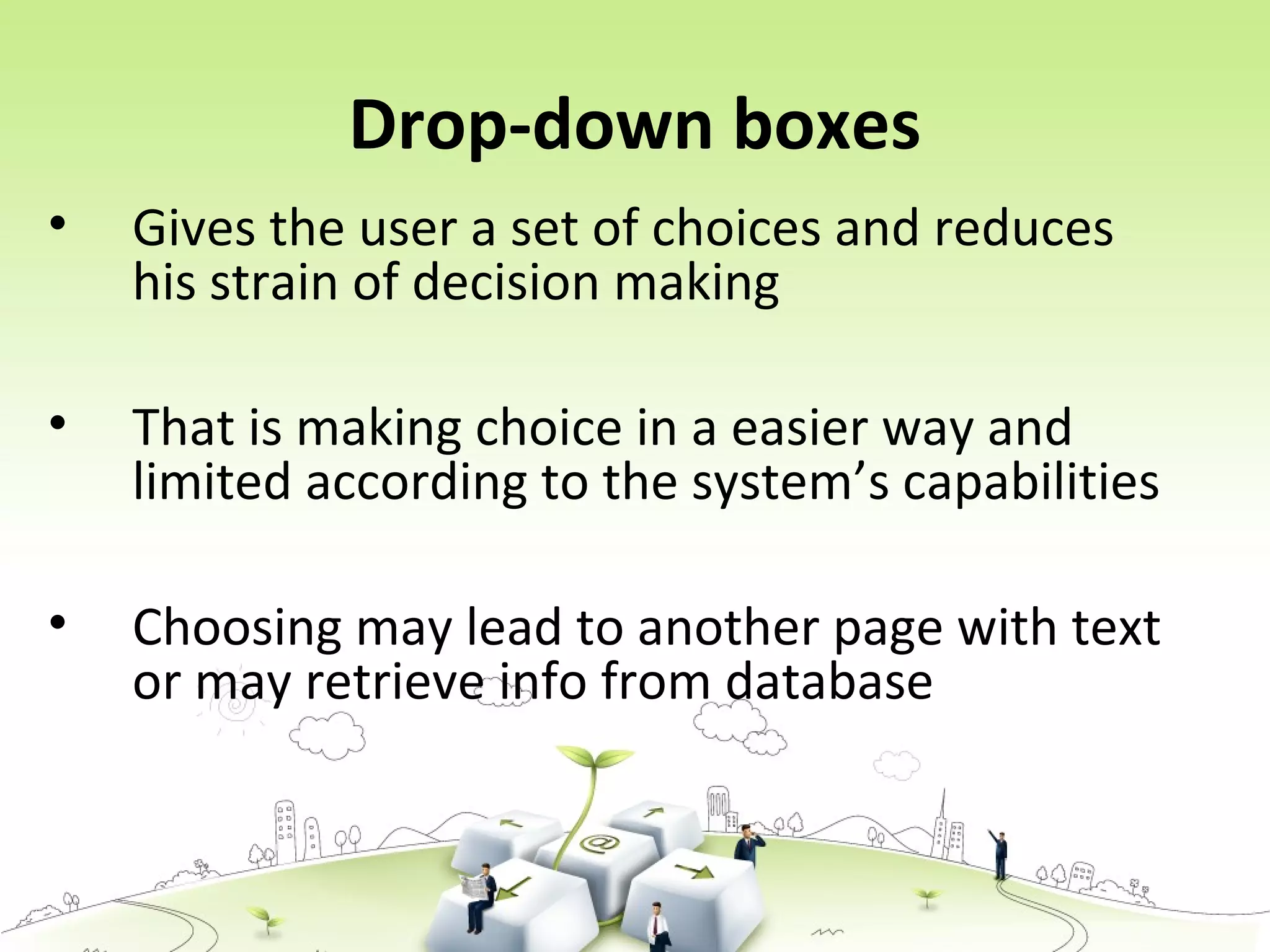 Drop-down boxes
• Gives the user a set of choices and reduces
his strain of decision making
• That is making choice in a easier way and
limited according to the system’s capabilities
• Choosing may lead to another page with text
or may retrieve info from database
 