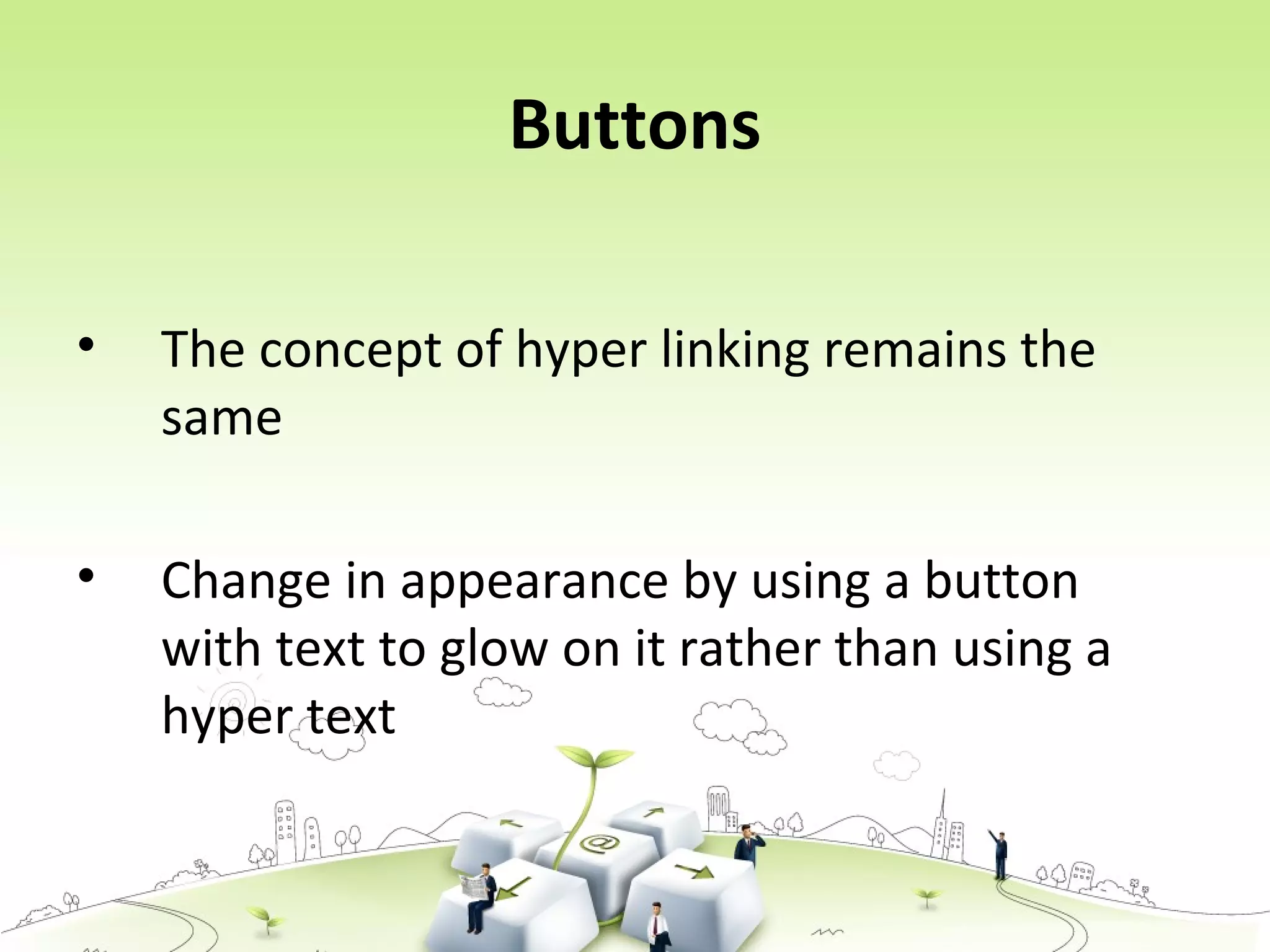 Buttons
• The concept of hyper linking remains the
same
• Change in appearance by using a button
with text to glow on it rather than using a
hyper text
 