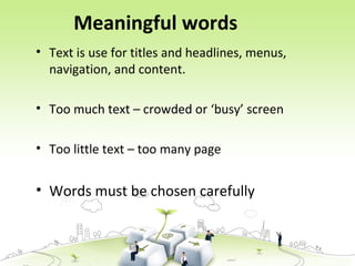 Meaningful words
• Text is use for titles and headlines, menus,
navigation, and content.
• Too much text – crowded or ‘busy’ screen
• Too little text – too many page
• Words must be chosen carefully
 