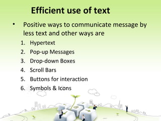 Efficient use of text
• Positive ways to communicate message by
less text and other ways are
1. Hypertext
2. Pop-up Messages
3. Drop-down Boxes
4. Scroll Bars
5. Buttons for interaction
6. Symbols & Icons
 