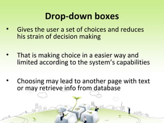 Drop-down boxes
• Gives the user a set of choices and reduces
his strain of decision making
• That is making choice in a easier way and
limited according to the system’s capabilities
• Choosing may lead to another page with text
or may retrieve info from database
 