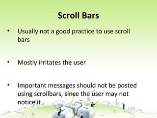 Scroll Bars
• Usually not a good practice to use scroll
bars
• Mostly irritates the user
• Important messages should not be posted
using scrollbars, since the user may not
notice it
 