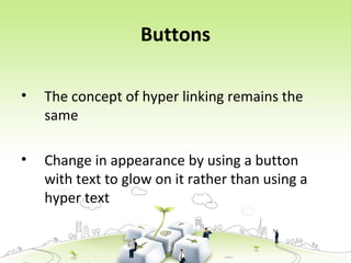 Buttons
• The concept of hyper linking remains the
same
• Change in appearance by using a button
with text to glow on it rather than using a
hyper text
 