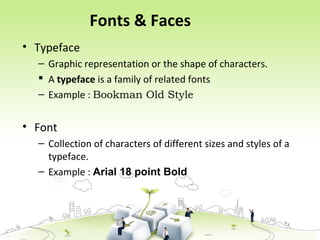 Fonts & Faces
• Typeface
– Graphic representation or the shape of characters.
 A typeface is a family of related fonts
– Example : Bookman Old Style
• Font
– Collection of characters of different sizes and styles of a
typeface.
– Example : Arial 18 point Bold
 