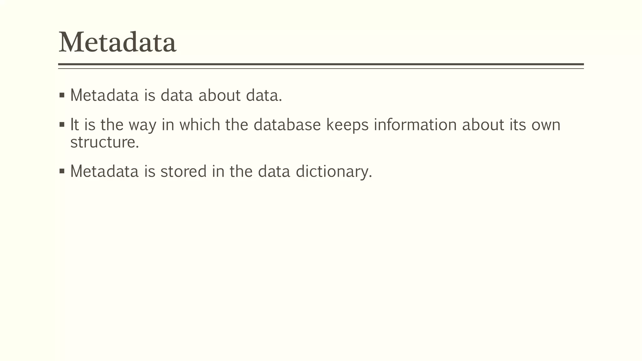 Metadata
 Metadata is data about data.
 It is the way in which the database keeps information about its own
structure.
 Metadata is stored in the data dictionary.
 