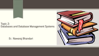 Er. Nawaraj Bhandari
Topic 2:
Databases and Database Management Systems
 