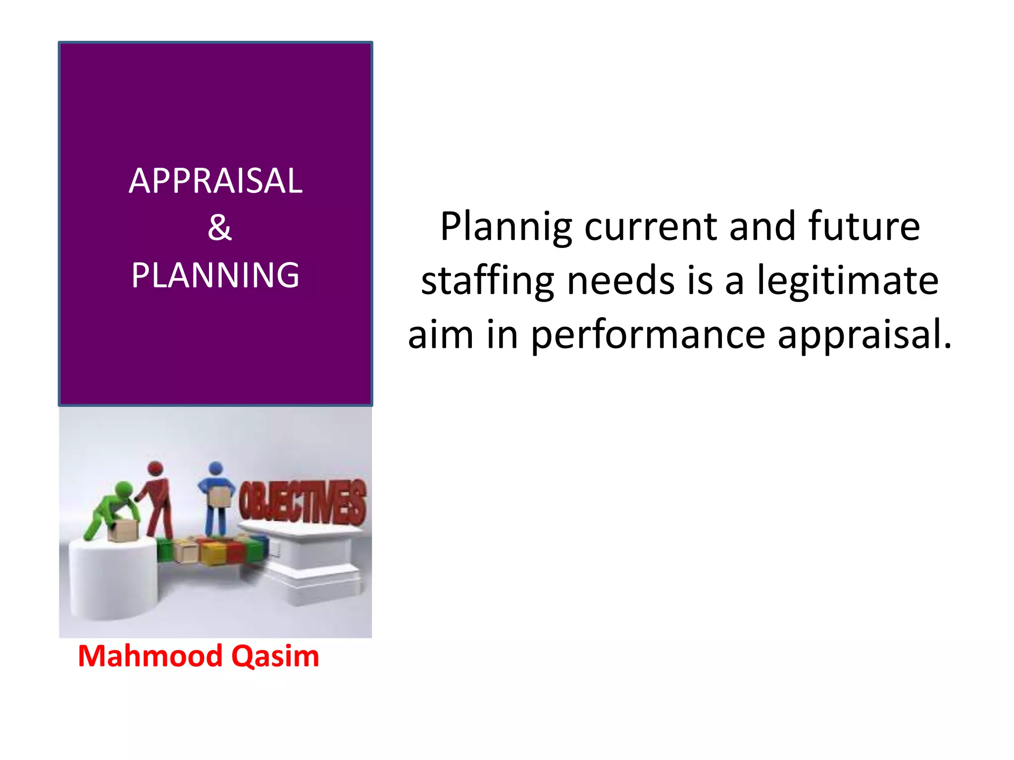 Mahmood Qasim
APPRAISAL
&
PLANNING
Plannig current and future
staffing needs is a legitimate
aim in performance appraisal.
 