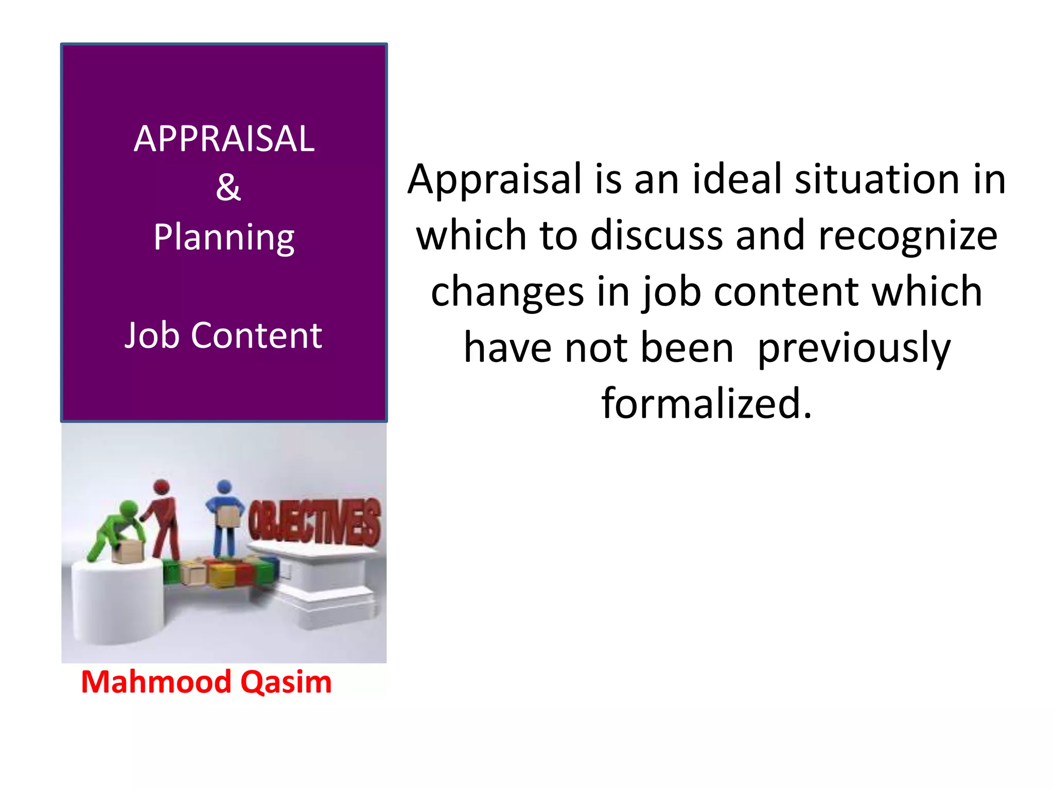 Mahmood Qasim
APPRAISAL
&
Planning
Job Content
Appraisal is an ideal situation in
which to discuss and recognize
changes in job content which
have not been previously
formalized.
 