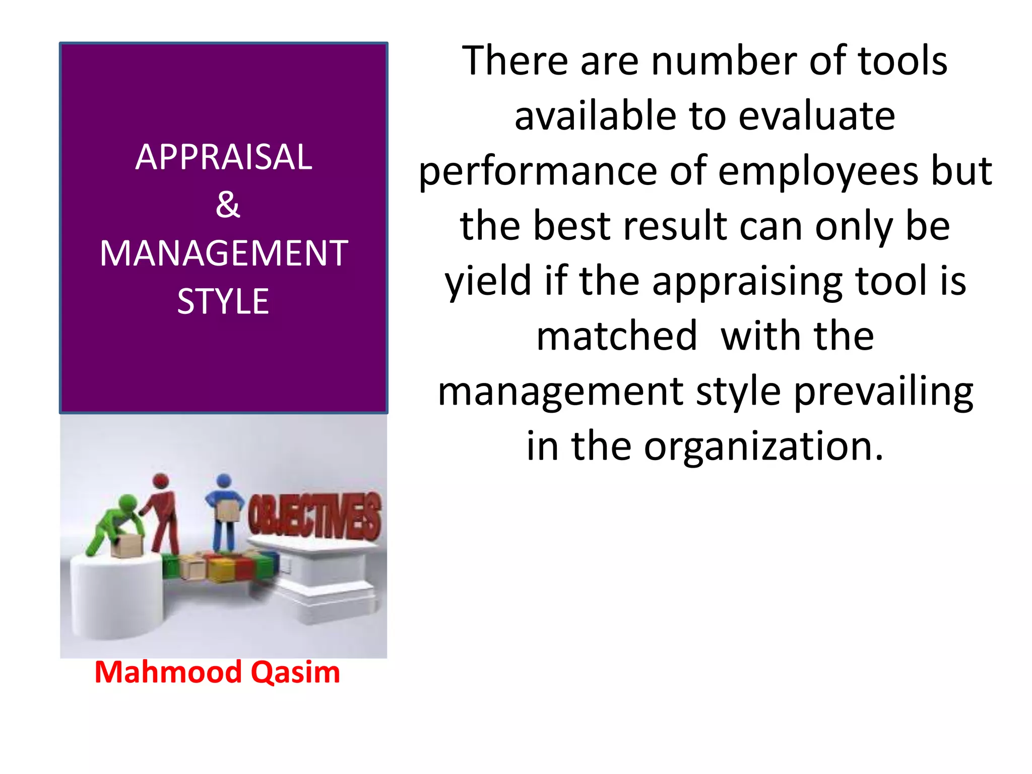 Mahmood Qasim
APPRAISAL
&
MANAGEMENT
STYLE
There are number of tools
available to evaluate
performance of employees but
the best result can only be
yield if the appraising tool is
matched with the
management style prevailing
in the organization.
 