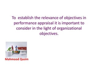 Mahmood Qasim
To establish the relevance of objectives in
performance appraisal it is important to
consider in the light of organizational
objectives.
 