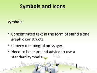 Symbols and Icons
symbols
• Concentrated text in the form of stand alone
graphic constructs.
• Convey meaningful messages.
• Need to be learn and advice to use a
standard symbols.
 