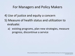 For Managers and Policy Makers
4) Use of justice and equity a concern
5) Measure of health status and utilization to
evaluate:
a) existing programs, plan new strategies, measure
progress, discontinue a service
 