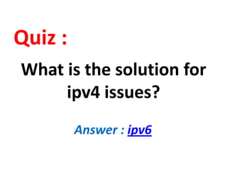 Quiz :
What is the solution for
ipv4 issues?
Answer : ipv6
 