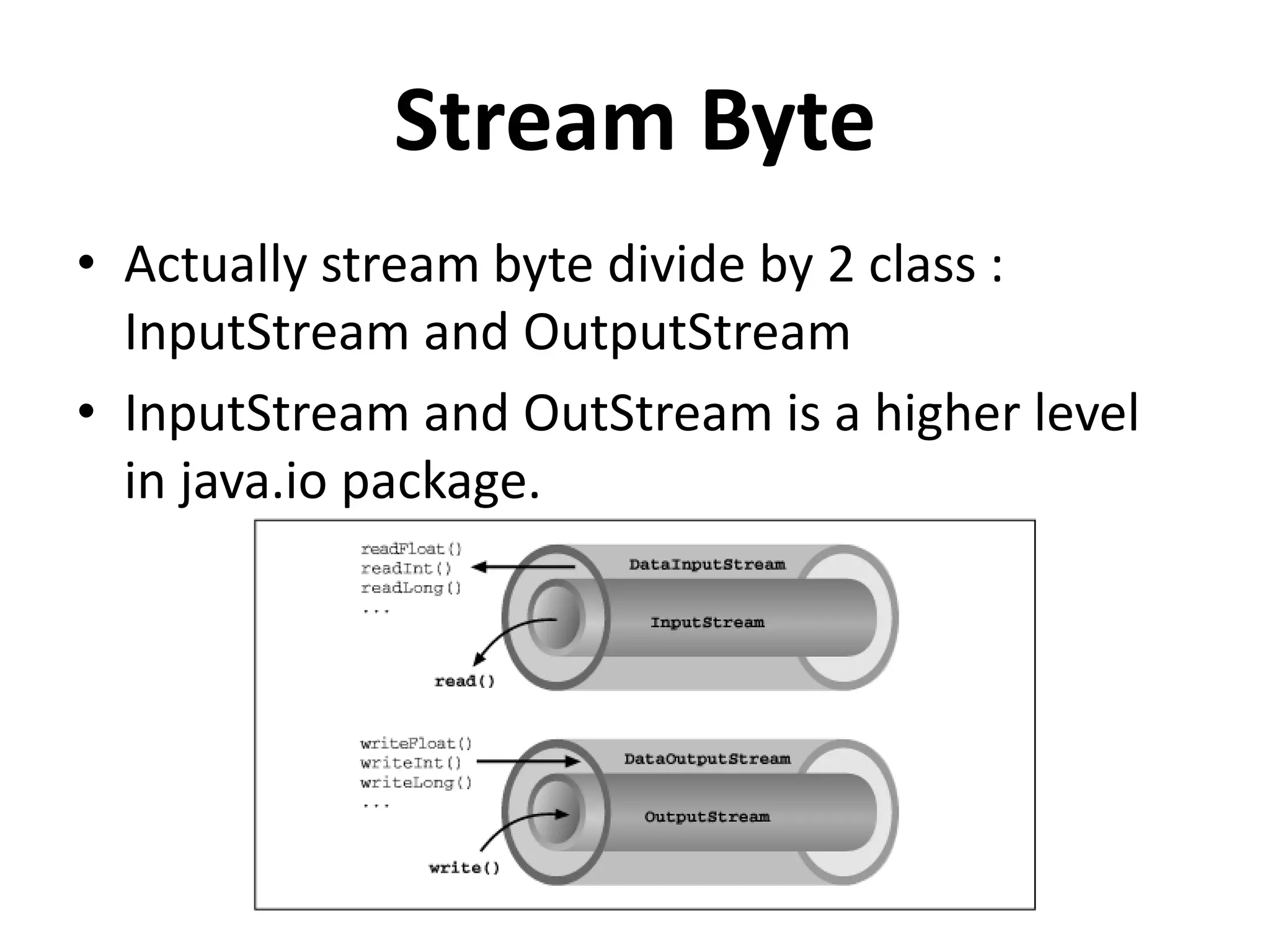 Stream Byte
• Actually stream byte divide by 2 class :
InputStream and OutputStream
• InputStream and OutStream is a higher level
in java.io package.
 
