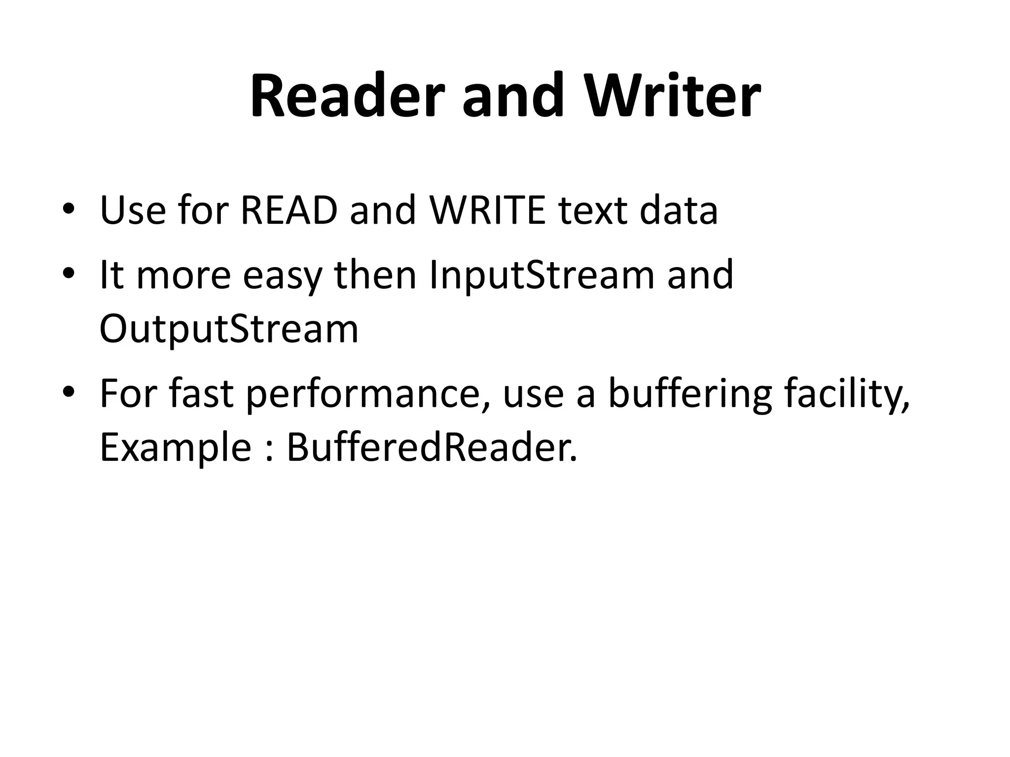 Reader and Writer
• Use for READ and WRITE text data
• It more easy then InputStream and
OutputStream
• For fast performance, use a buffering facility,
Example : BufferedReader.
 