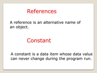 References
A reference is an alternative name of
an object.
Constant
A constant is a data item whose data value
can never change during the program run.
 