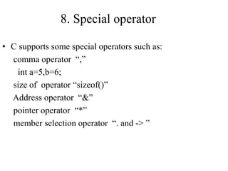 8. Special operator
• C supports some special operators such as:
comma operator “,”
int a=5,b=6;
size of operator “sizeof()”
Address operator “&”
pointer operator “*”
member selection operator “. and -> ”
 