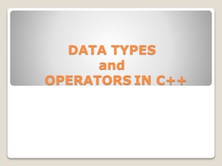 DATA TYPES
and
OPERATORS IN C++
 