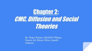 Chapter 2:
CMC, Diffusion and Social
Theories
By: Roger Burgos, Michelle Villegas,
Yaseen Ali, Ebony Oliver, Qaudir
Johnson
 