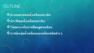 OUTLINE
ควำมหมำยของน้ำเคลือบเซรำมิก
ประวัติของน้ำเคลือบเซรำมิก
วิวัฒนำกำรในกำรเขียนสูตรเคลือบ
กำรจัดกลุ่มน้ำเคลือบและเคลือบชนิดต่ำง
 