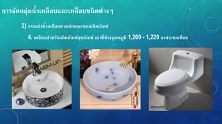 กำรจัดกลุ่มน้ำเคลือบและเคลือบชนิดต่ำง
2) กำรแบ่งน้ำเคลือบตำมลักษณะของผลิตภัณ์์
4. เคลือบสำหรับผลิตภัณ์์สุขภัณ์์ เผำที่ช่วงอุณหภูมิ 1,200 - 1,220 องศำเซลเซียส
 