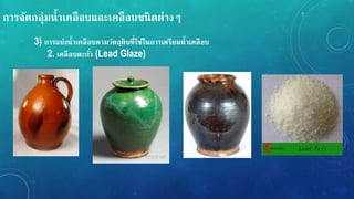 กำรจัดกลุ่มน้ำเคลือบและเคลือบชนิดต่ำง
3) กำรแบ่งน้ำเคลือบตำมวัตถุดิบที่ใช้ในกำรเตรียมน้ำเคลือบ
2. เคลือบตะกั่ว (Lead Glaze)
 