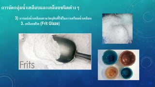 กำรจัดกลุ่มน้ำเคลือบและเคลือบชนิดต่ำง
3) กำรแบ่งน้ำเคลือบตำมวัตถุดิบที่ใช้ในกำรเตรียมน้ำเคลือบ
3. เคลือบฟริต (Frit Glaze)
 