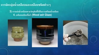 กำรจัดกลุ่มน้ำเคลือบและเคลือบชนิดต่ำง
3) กำรแบ่งน้ำเคลือบตำมวัตถุดิบที่ใช้ในกำรเตรียมน้ำเคลือบ
4. เคลือบเคลือบขี้เถ้ำ (Wood ash Glaze)
 