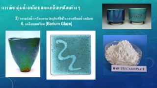 กำรจัดกลุ่มน้ำเคลือบและเคลือบชนิดต่ำง
3) กำรแบ่งน้ำเคลือบตำมวัตถุดิบที่ใช้ในกำรเตรียมน้ำเคลือบ
6. เคลือบแบเรียม (Barium Glaze)
 