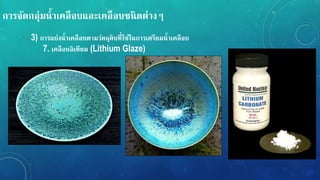 กำรจัดกลุ่มน้ำเคลือบและเคลือบชนิดต่ำง
3) กำรแบ่งน้ำเคลือบตำมวัตถุดิบที่ใช้ในกำรเตรียมน้ำเคลือบ
7. เคลือบลิเทียม (Lithium Glaze)
 