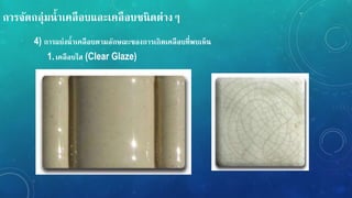 กำรจัดกลุ่มน้ำเคลือบและเคลือบชนิดต่ำง
4) กำรแบ่งน้ำเคลือบตำมลักษณะของกำรเกิดเคลือบที่พบเหน
1.เคลือบใส (Clear Glaze)
 